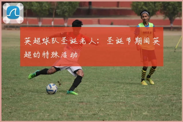 英超球队圣诞老人:圣诞节期间英超的特殊活动