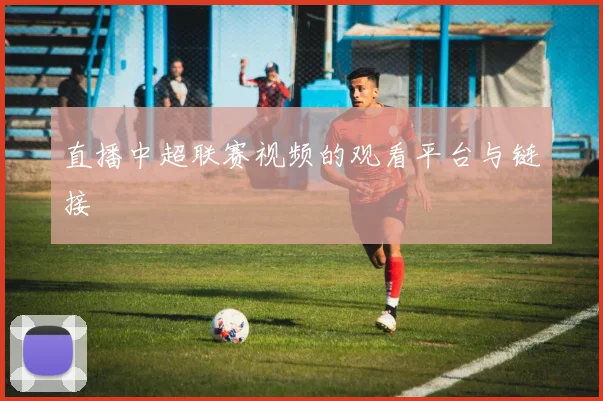 直播中超联赛视频的观看平台与链接