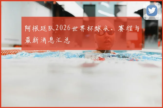 阿根廷队2026世界杯球衣、赛程与最新消息汇总
