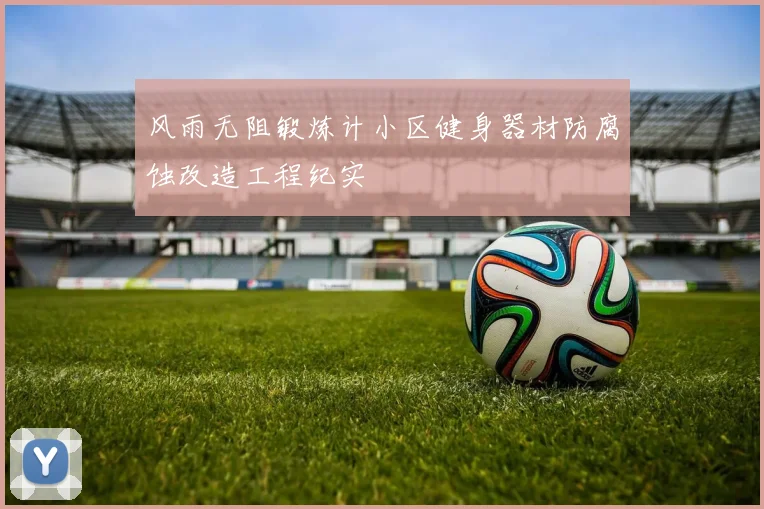 风雨无阻锻炼计小区健身器材防腐蚀改造工程纪实